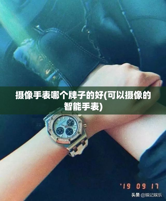 摄像手表哪个牌子的好(可以摄像的智能手表)