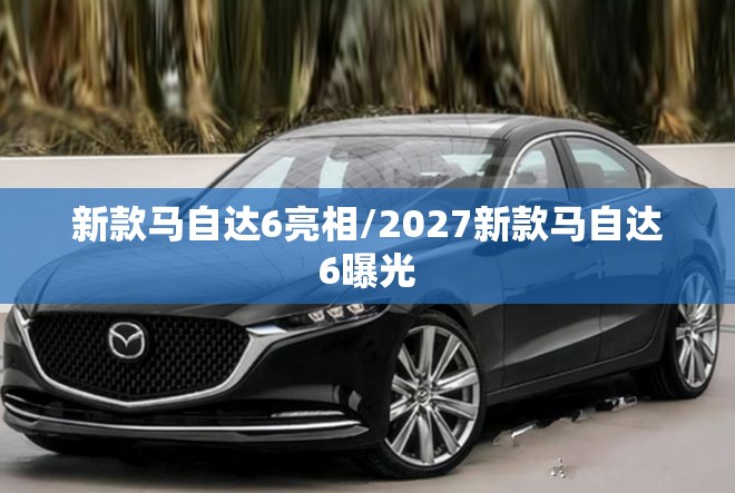 新款马自达6亮相/2027新款马自达6曝光