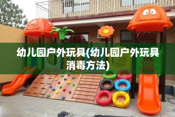 幼儿园户外玩具(幼儿园户外玩具消毒方法)