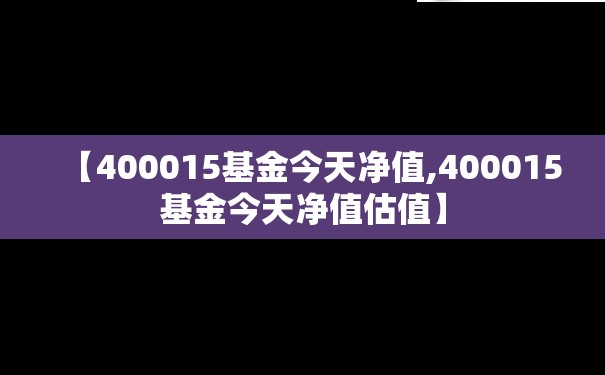 【400015基金今天净值,400015基金今天净值估值】 【400015基金今天净值,400015基金今天净值估值】