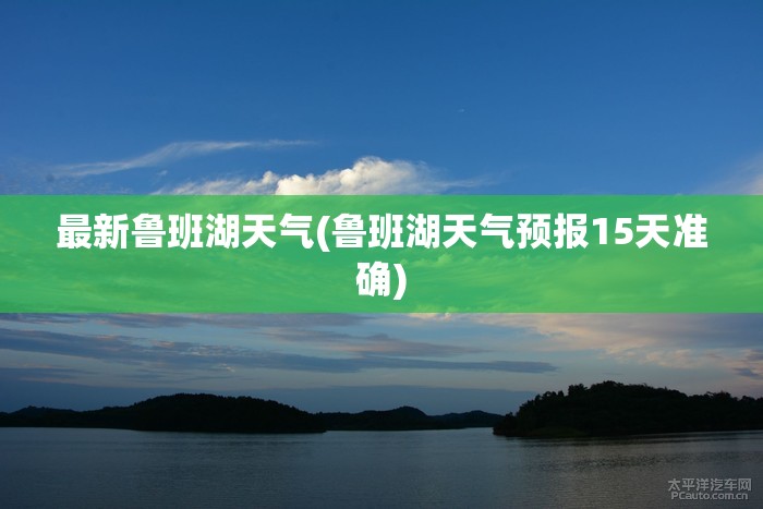 最新鲁班湖天气(鲁班湖天气预报15天准确) 最新鲁班湖天气(鲁班湖天气预报15天准确)