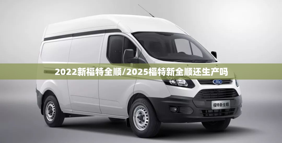 2022新福特全顺/2025福特新全顺还生产吗