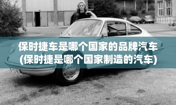保时捷车是哪个国家的品牌汽车(保时捷是哪个国家制造的汽车) 保时捷车是哪个国家的品牌汽车(保时捷是哪个国家制造的汽车)