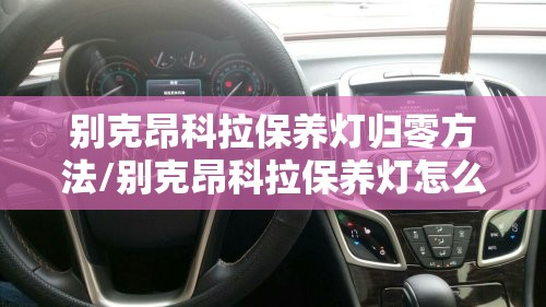 别克昂科拉保养灯归零方法/别克昂科拉保养灯怎么复位