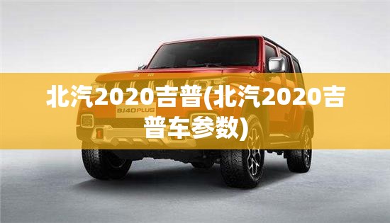 北汽2020吉普(北汽2020吉普车参数) 北汽2020吉普(北汽2020吉普车参数)