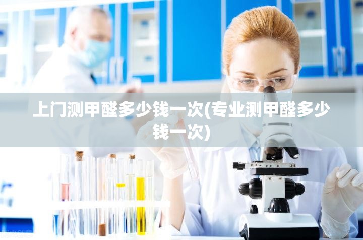 上门测甲醛多少钱一次(专业测甲醛多少钱一次)