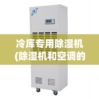 冷库专用除湿机(除湿机和空调的区别)