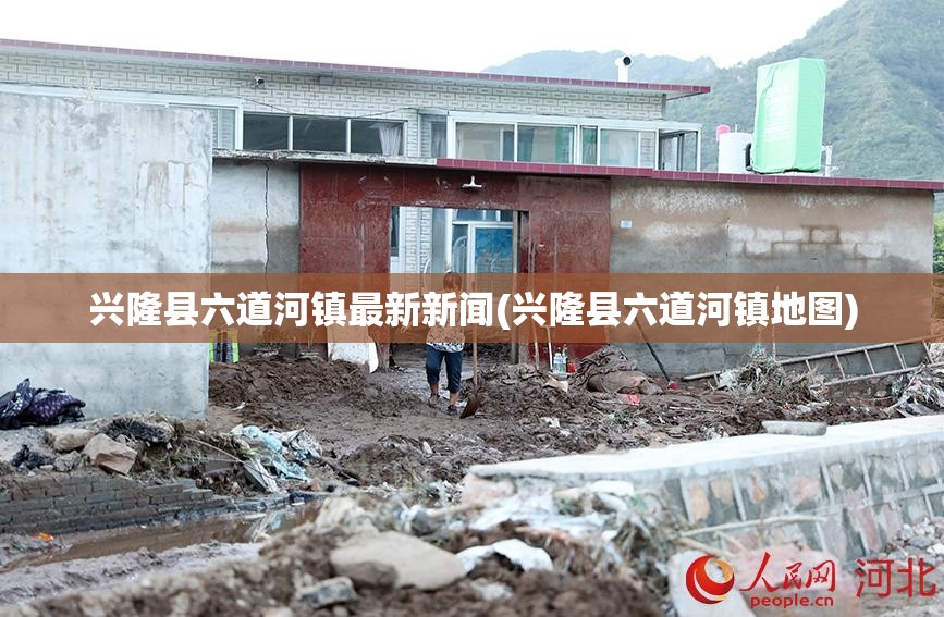 兴隆县六道河镇最新新闻(兴隆县六道河镇地图)