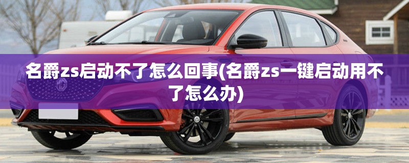 名爵zs启动不了怎么回事(名爵zs一键启动用不了怎么办)