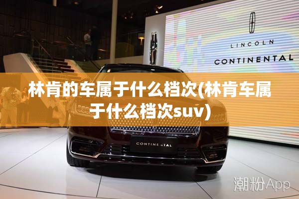 林肯的车属于什么档次(林肯车属于什么档次suv)