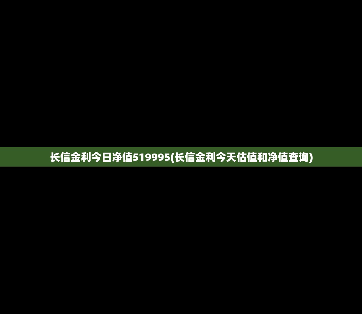 长信金利今日净值519995(长信金利今天估值和净值查询)