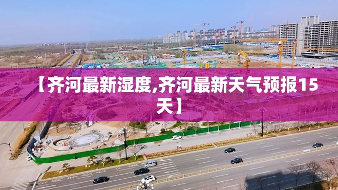 【齐河最新湿度,齐河最新天气预报15天】