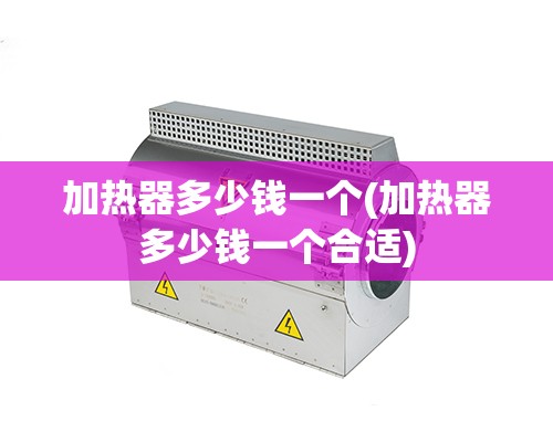 加热器多少钱一个(加热器多少钱一个合适) 加热器多少钱一个(加热器多少钱一个合适)