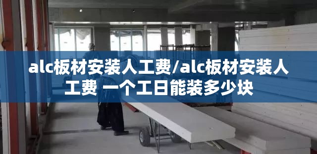 alc板材安装人工费/alc板材安装人工费 一个工日能装多少块