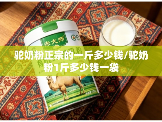 驼奶粉正宗的一斤多少钱/驼奶粉1斤多少钱一袋
