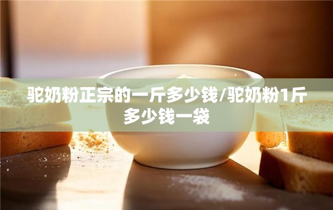 驼奶粉正宗的一斤多少钱/驼奶粉1斤多少钱一袋