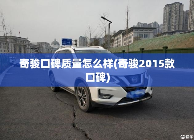 奇骏口碑质量怎么样(奇骏2015款口碑)