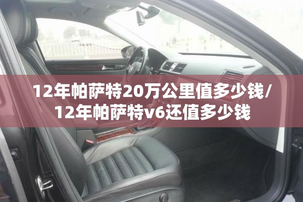 12年帕萨特20万公里值多少钱/12年帕萨特v6还值多少钱