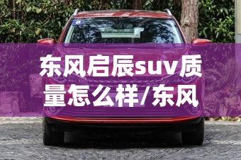 东风启辰suv质量怎么样/东风启辰车质量怎么样