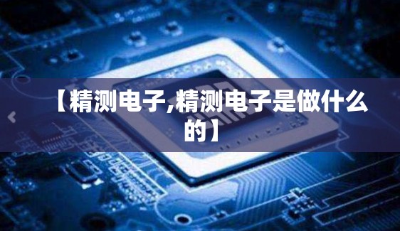 【精测电子,精测电子是做什么的】 【精测电子,精测电子是做什么的】