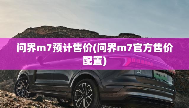 问界m7预计售价(问界m7官方售价配置)