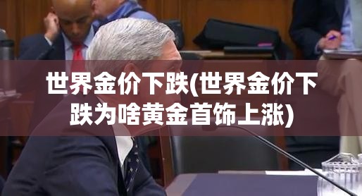 世界金价下跌(世界金价下跌为啥黄金首饰上涨)