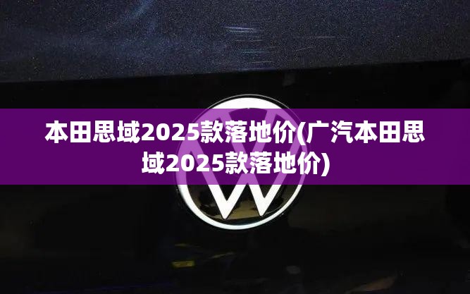 本田思域2025款落地价(广汽本田思域2025款落地价)