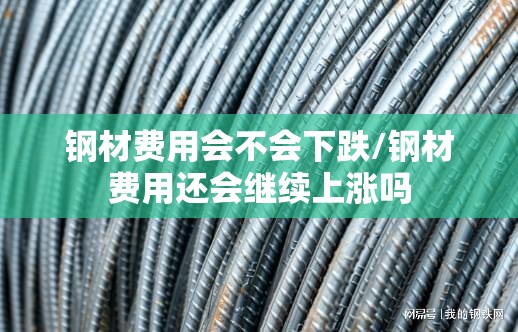 钢材费用会不会下跌/钢材费用还会继续上涨吗