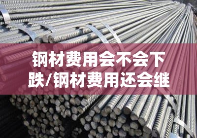 钢材费用会不会下跌/钢材费用还会继续上涨吗