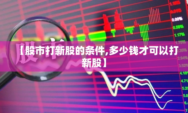 【股市打新股的条件,多少钱才可以打新股】