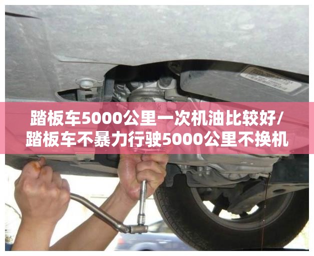 踏板车5000公里一次机油比较好/踏板车不暴力行驶5000公里不换机油可以吗