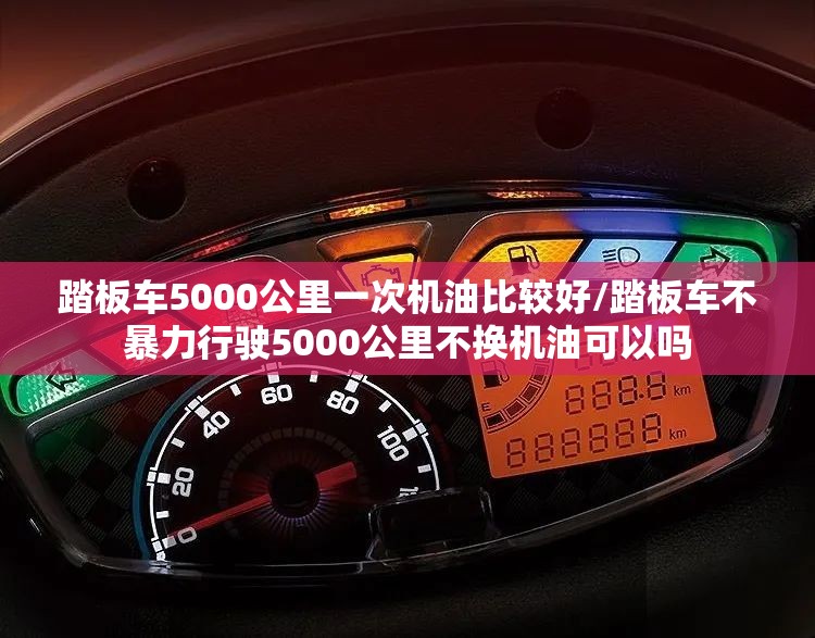 踏板车5000公里一次机油比较好/踏板车不暴力行驶5000公里不换机油可以吗
