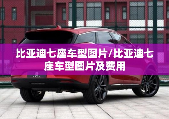 比亚迪七座车型图片/比亚迪七座车型图片及费用