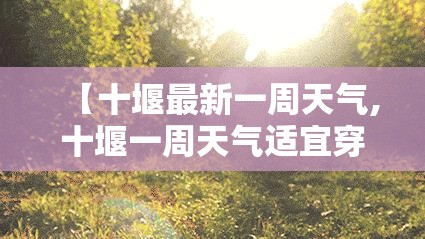 【十堰最新一周天气,十堰一周天气适宜穿衣吗】