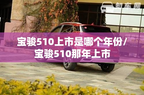 宝骏510上市是哪个年份/宝骏510那年上市