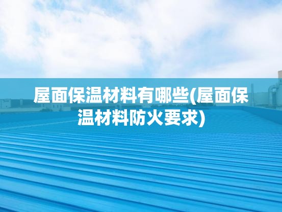 屋面保温材料有哪些(屋面保温材料防火要求)