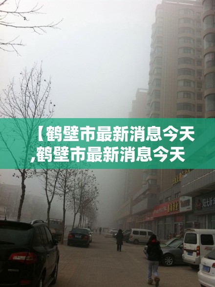 【鹤壁市最新消息今天,鹤壁市最新消息今天封城了】