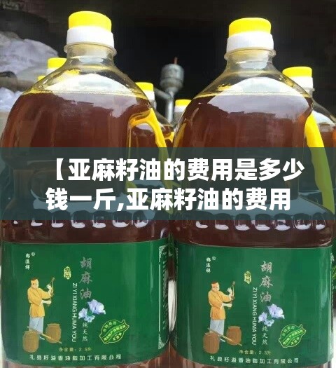 【亚麻籽油的费用是多少钱一斤,亚麻籽油的费用是多少钱一斤甘肃优优】