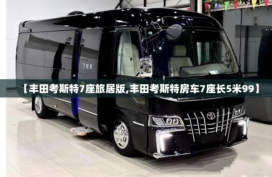 【丰田考斯特7座旅居版,丰田考斯特房车7座长5米99】