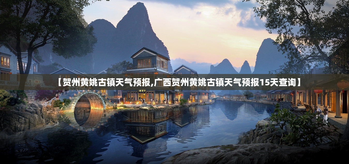 【贺州黄姚古镇天气预报,广西贺州黄姚古镇天气预报15天查询】