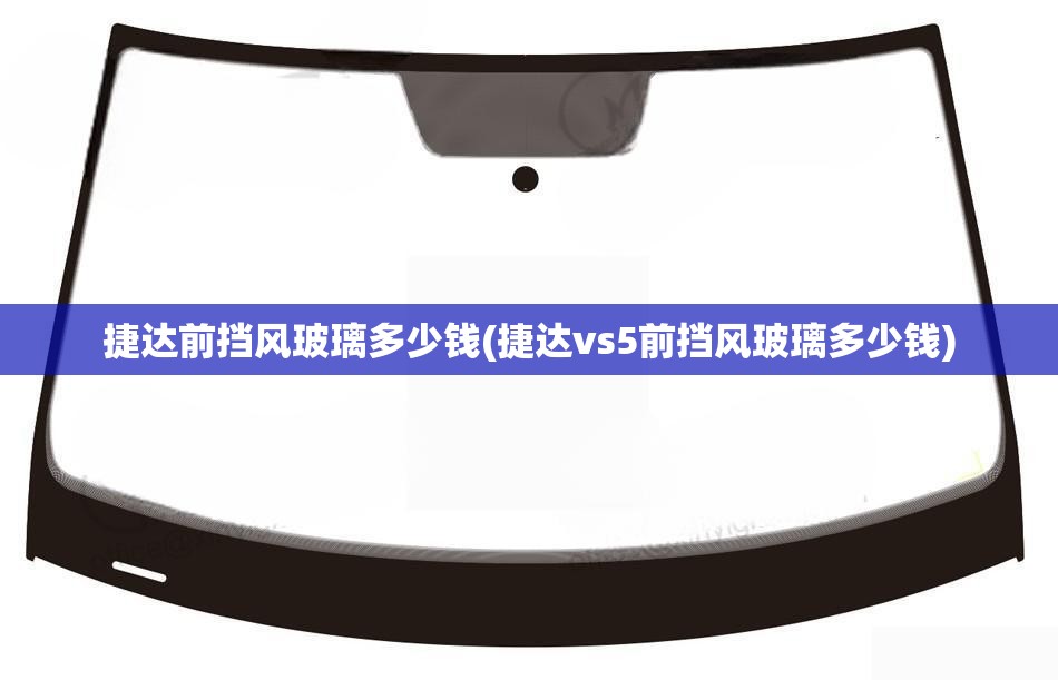 捷达前挡风玻璃多少钱(捷达vs5前挡风玻璃多少钱) 捷达前挡风玻璃多少钱(捷达vs5前挡风玻璃多少钱)