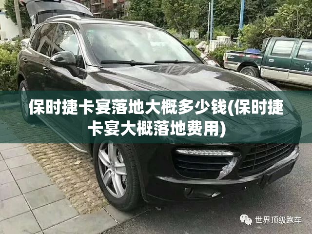 保时捷卡宴落地大概多少钱(保时捷卡宴大概落地费用) 保时捷卡宴落地大概多少钱(保时捷卡宴大概落地费用)