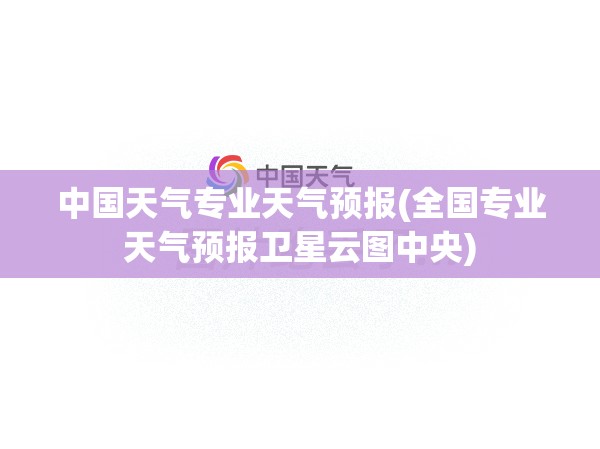 中国天气专业天气预报(全国专业天气预报卫星云图中央) 中国天气专业天气预报(全国专业天气预报卫星云图中央)