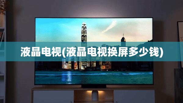 液晶电视(液晶电视换屏多少钱)