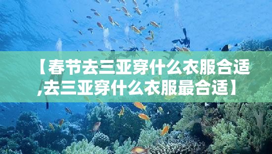 【春节去三亚穿什么衣服合适,去三亚穿什么衣服最合适】 【春节去三亚穿什么衣服合适,去三亚穿什么衣服最合适】