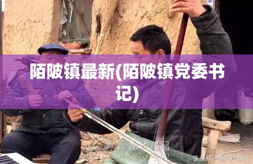 陌陂镇最新(陌陂镇党委书记) 陌陂镇最新(陌陂镇党委书记)