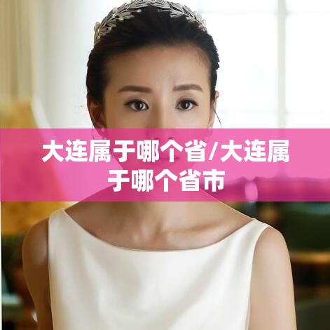 大连属于哪个省/大连属于哪个省市