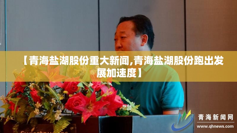 【青海盐湖股份重大新闻,青海盐湖股份跑出发展加速度】 【青海盐湖股份重大新闻,青海盐湖股份跑出发展加速度】