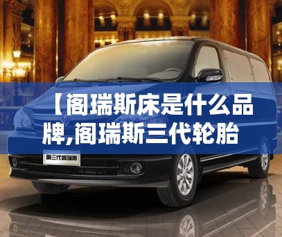 【阁瑞斯床是什么品牌,阁瑞斯三代轮胎是杂牌子还是名牌】