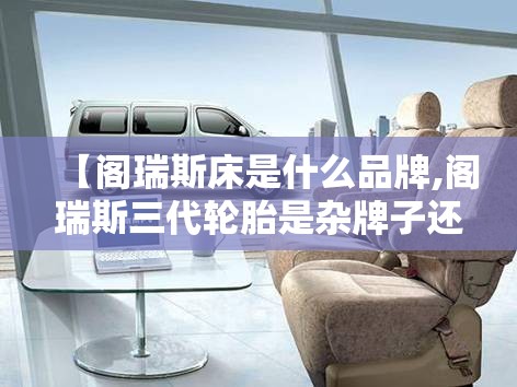【阁瑞斯床是什么品牌,阁瑞斯三代轮胎是杂牌子还是名牌】
